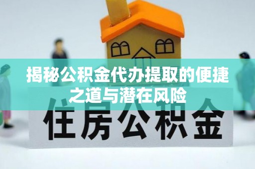 章丘揭秘公积金代办提取的便捷之道与潜在风险