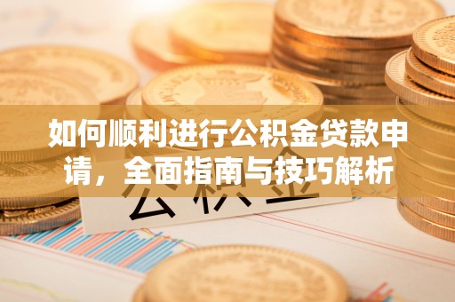 章丘如何顺利进行公积金贷款申请，全面指南与技巧解析