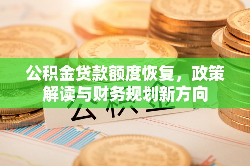 章丘公积金贷款额度恢复，政策解读与财务规划新方向