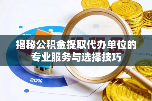 章丘揭秘公积金提取代办单位的专业服务与选择技巧