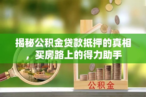 章丘揭秘公积金贷款抵押的真相，买房路上的得力助手