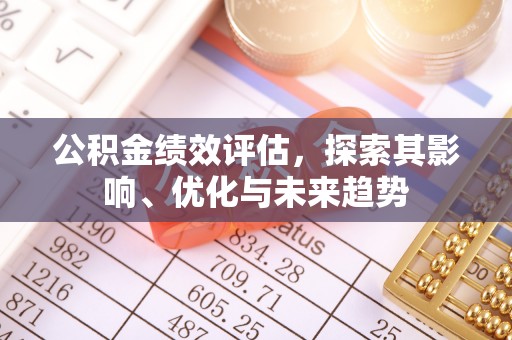 章丘公积金绩效评估，探索其影响、优化与未来趋势