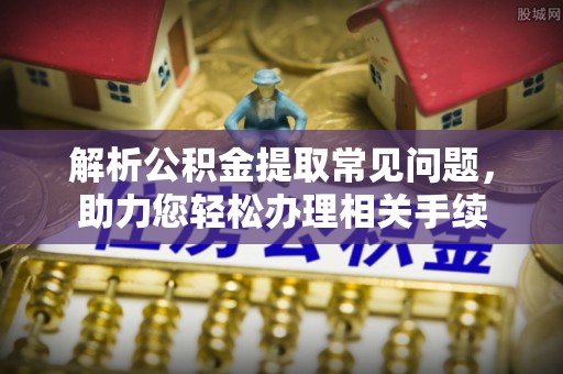 章丘解析公积金提取常见问题，助力您轻松办理相关手续