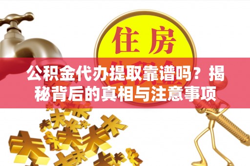 章丘公积金代办提取靠谱吗？揭秘背后的真相与注意事项