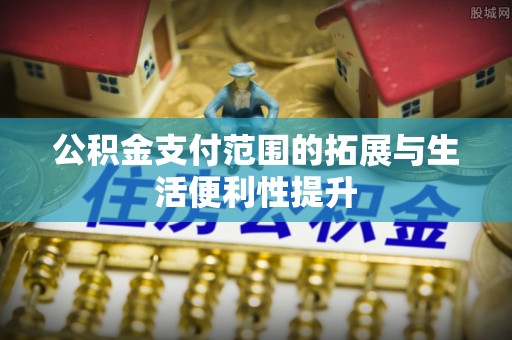章丘公积金支付范围的拓展与生活便利性提升