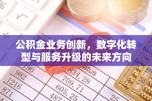 章丘公积金业务创新，数字化转型与服务升级的未来方向