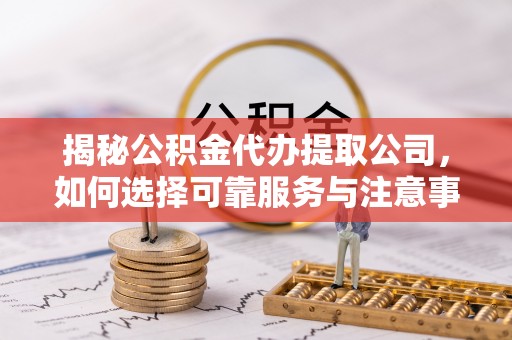 章丘揭秘公积金代办提取公司，如何选择可靠服务与注意事项