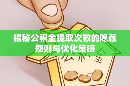 章丘揭秘公积金提取次数的隐藏规则与优化策略