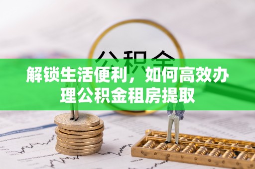章丘解锁生活便利，如何高效办理公积金租房提取