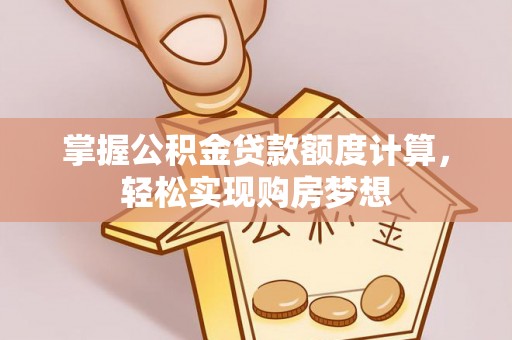 章丘掌握公积金贷款额度计算，轻松实现购房梦想