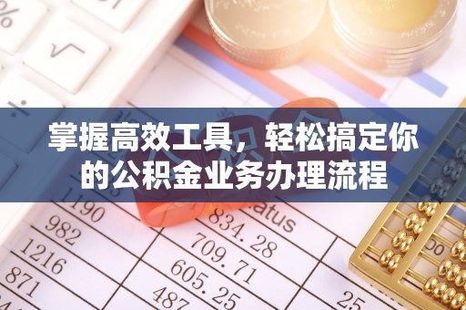 章丘掌握高效工具，轻松搞定你的公积金业务办理流程