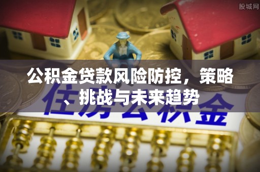 章丘公积金贷款风险防控，策略、挑战与未来趋势