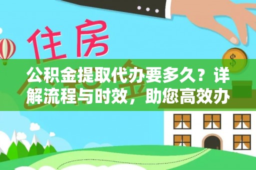 章丘公积金提取代办要多久？详解流程与时效，助您高效办理