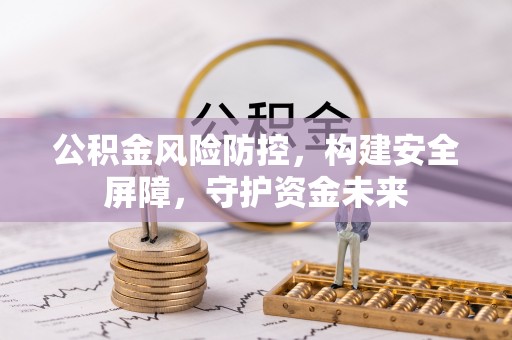 章丘公积金风险防控，构建安全屏障，守护资金未来