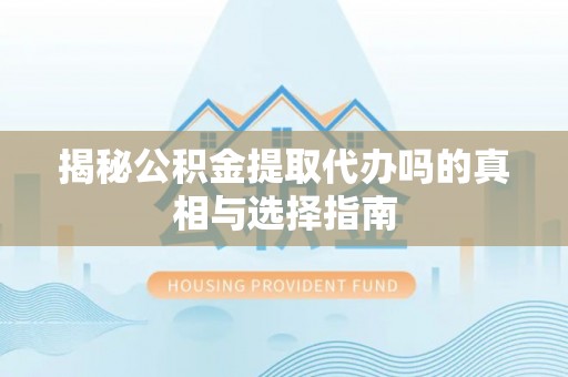 章丘揭秘公积金提取代办吗的真相与选择指南