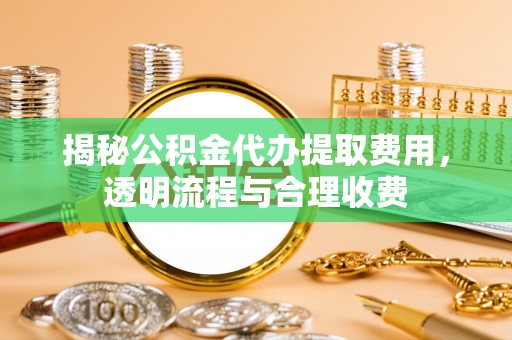 章丘揭秘公积金代办提取费用，透明流程与合理收费