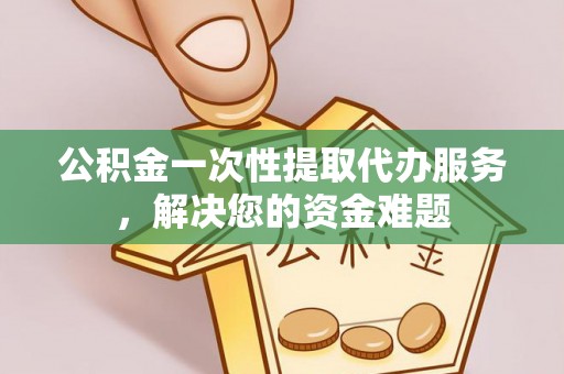 章丘公积金一次性提取代办服务，解决您的资金难题