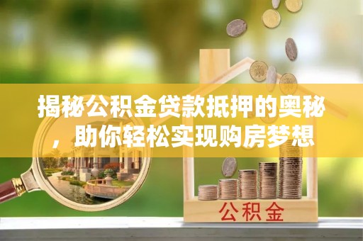章丘揭秘公积金贷款抵押的奥秘，助你轻松实现购房梦想