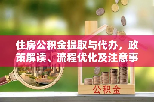 章丘住房公积金提取与代办，政策解读、流程优化及注意事项