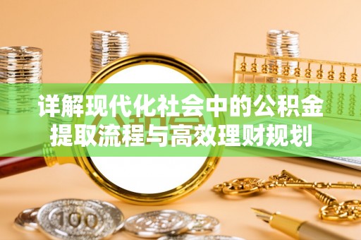 章丘详解现代化社会中的公积金提取流程与高效理财规划