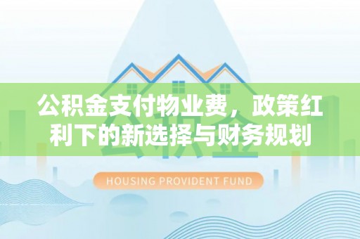 章丘公积金支付物业费，政策红利下的新选择与财务规划