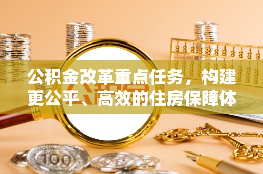 章丘公积金改革重点任务，构建更公平、高效的住房保障体系