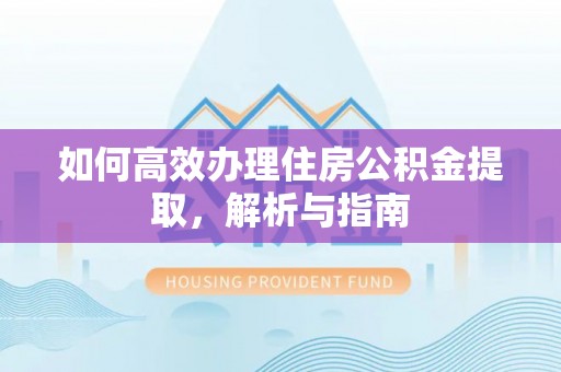 章丘如何高效办理住房公积金提取，解析与指南