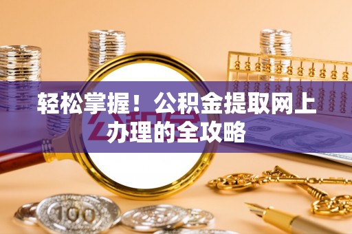 章丘轻松掌握！公积金提取网上办理的全攻略