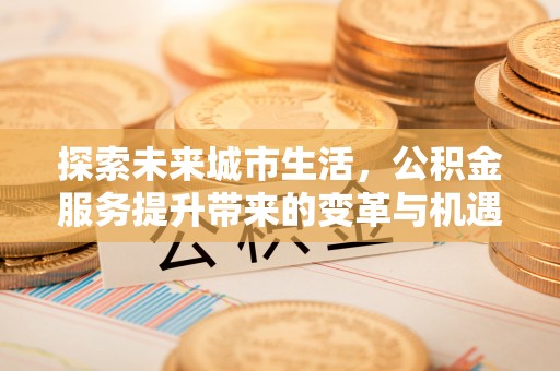 章丘探索未来城市生活，公积金服务提升带来的变革与机遇