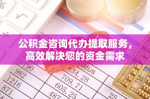 章丘公积金咨询代办提取服务，高效解决您的资金需求