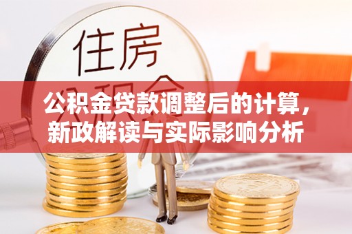 章丘公积金贷款调整后的计算，新政解读与实际影响分析
