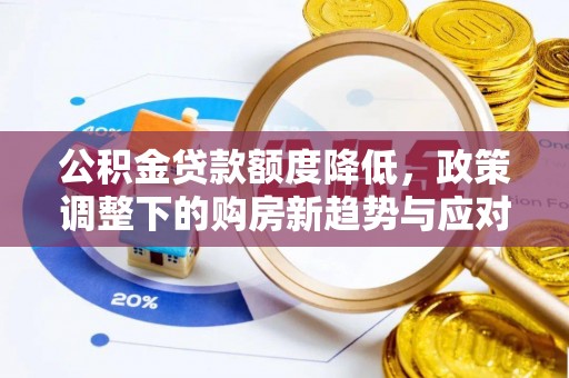 章丘公积金贷款额度降低，政策调整下的购房新趋势与应对策略