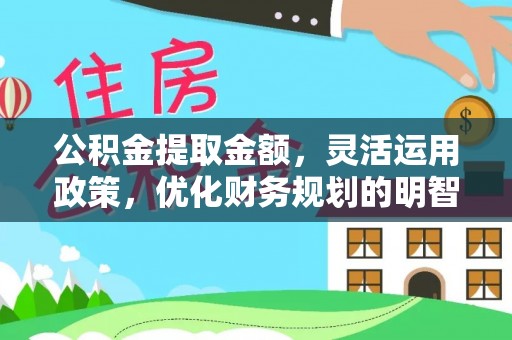 章丘公积金提取金额，灵活运用政策，优化财务规划的明智选择