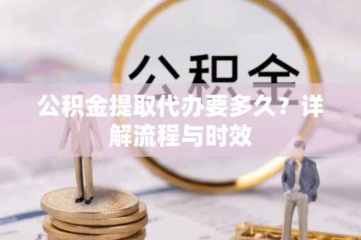 章丘公积金提取代办要多久？详解流程与时效