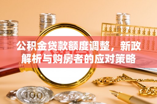 章丘公积金贷款额度调整，新政解析与购房者的应对策略