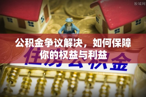 章丘公积金争议解决，如何保障你的权益与利益