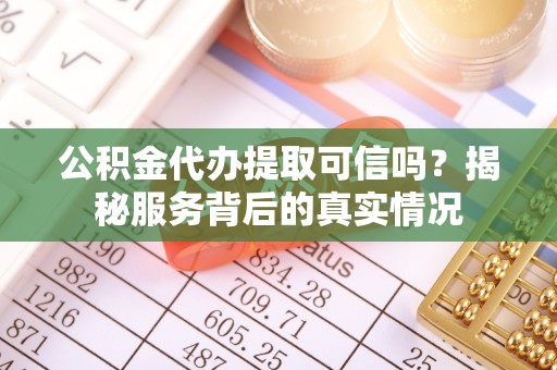 章丘公积金代办提取可信吗？揭秘服务背后的真实情况