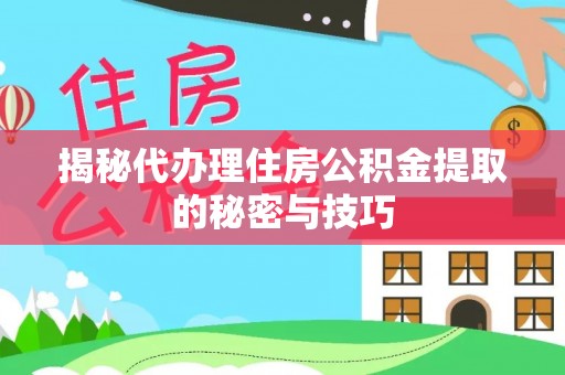 章丘揭秘代办理住房公积金提取的秘密与技巧
