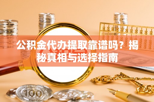 章丘公积金代办提取靠谱吗？揭秘真相与选择指南
