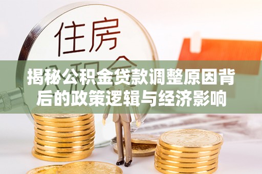 章丘揭秘公积金贷款调整原因背后的政策逻辑与经济影响