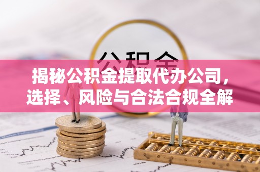 章丘揭秘公积金提取代办公司，选择、风险与合法合规全解析