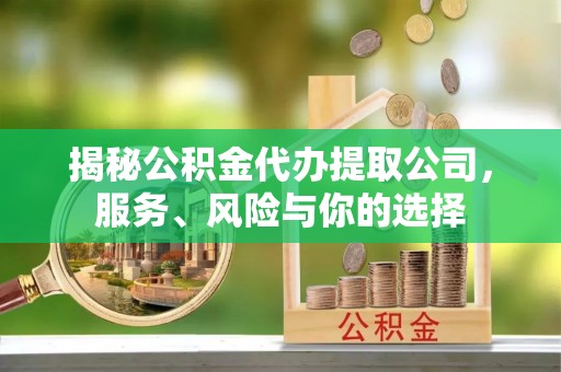 章丘揭秘公积金代办提取公司，服务、风险与你的选择
