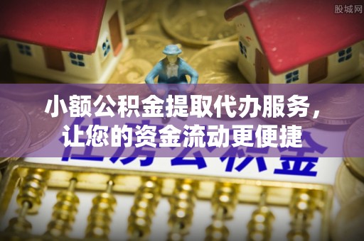 章丘小额公积金提取代办服务，让您的资金流动更便捷