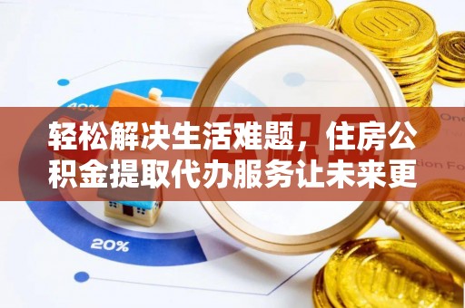 章丘轻松解决生活难题，住房公积金提取代办服务让未来更安心