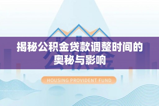 章丘揭秘公积金贷款调整时间的奥秘与影响