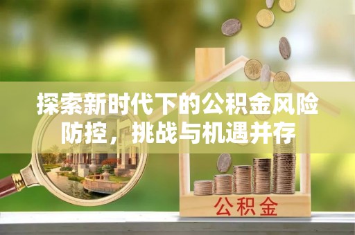 章丘探索新时代下的公积金风险防控，挑战与机遇并存