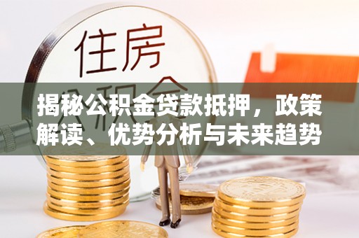 章丘揭秘公积金贷款抵押，政策解读、优势分析与未来趋势