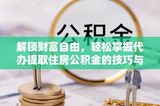 章丘解锁财富自由，轻松掌握代办提取住房公积金的技巧与攻略
