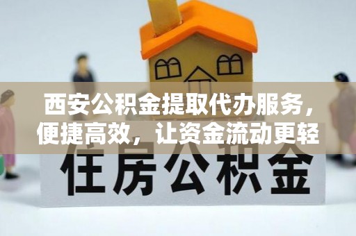 章丘西安公积金提取代办服务，便捷高效，让资金流动更轻松