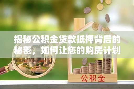 章丘揭秘公积金贷款抵押背后的秘密，如何让您的购房计划更轻松？